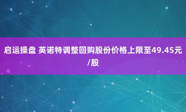 启运操盘 英诺特调整回购股份价格上限至49.45元/股