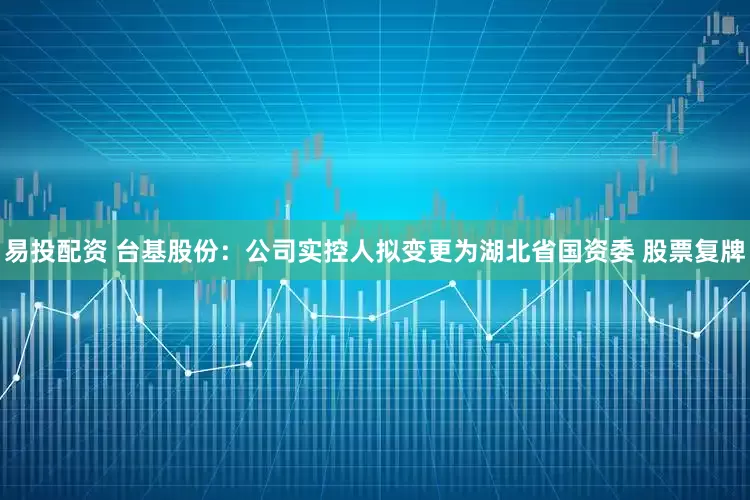 易投配资 台基股份：公司实控人拟变更为湖北省国资委 股票复牌