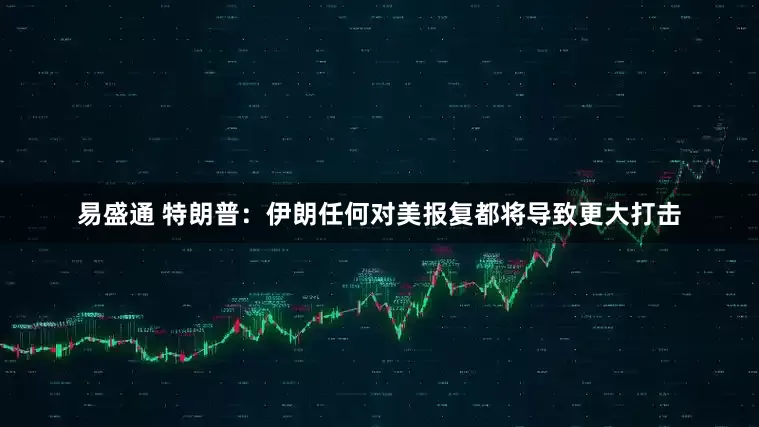 易盛通 特朗普：伊朗任何对美报复都将导致更大打击