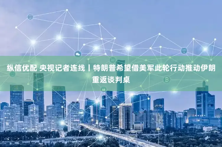 纵信优配 央视记者连线丨特朗普希望借美军此轮行动推动伊朗重返谈判桌