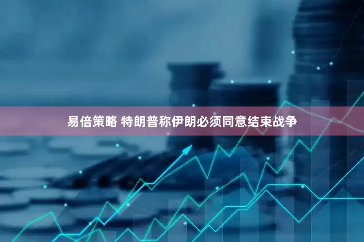 易倍策略 特朗普称伊朗必须同意结束战争