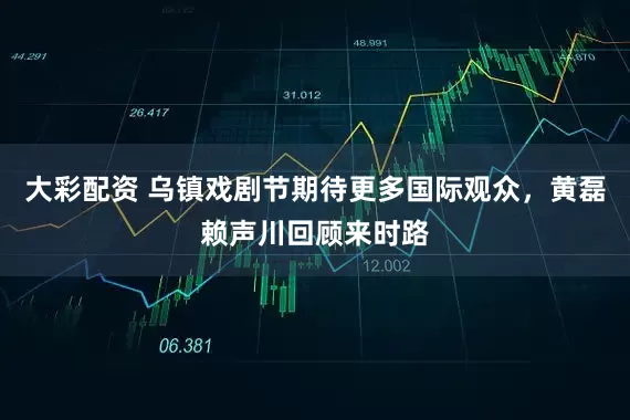 大彩配资 乌镇戏剧节期待更多国际观众，黄磊赖声川回顾来时路