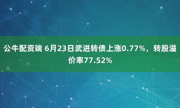公牛配资端 6月23日武进转债上涨0.77%，转股溢价率77.52%
