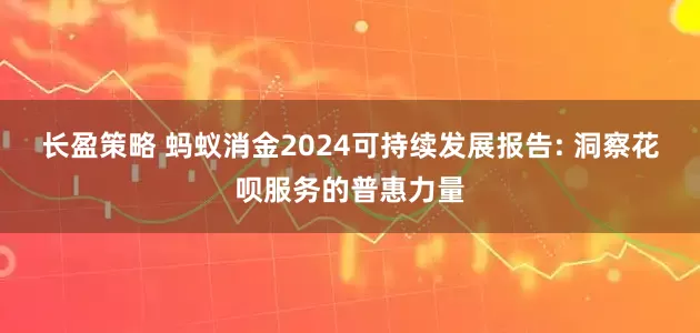 长盈策略 蚂蚁消金2024可持续发展报告: 洞察花呗服务的普惠力量
