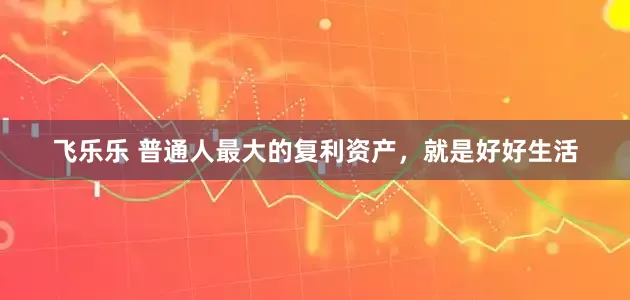 飞乐乐 普通人最大的复利资产，就是好好生活