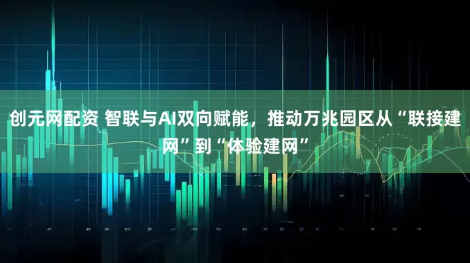 创元网配资 智联与AI双向赋能，推动万兆园区从“联接建网”到“体验建网”