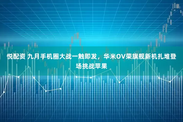 悦配资 九月手机圈大战一触即发，华米OV荣旗舰新机扎堆登场挑战苹果