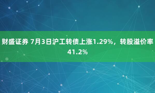 财盛证券 7月3日沪工转债上涨1.29%，转股溢价率41.2%
