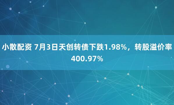 小散配资 7月3日天创转债下跌1.98%，转股溢价率400.97%