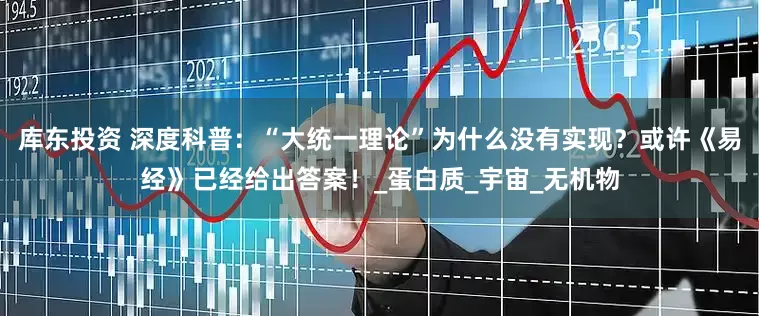 库东投资 深度科普：“大统一理论”为什么没有实现？或许《易经》已经给出答案！_蛋白质_宇宙_无机物