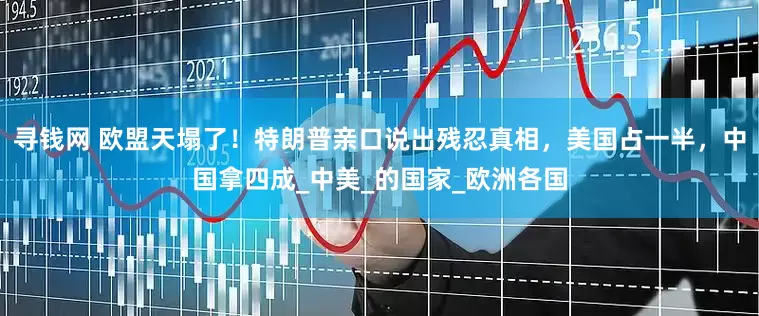 寻钱网 欧盟天塌了！特朗普亲口说出残忍真相，美国占一半，中国拿四成_中美_的国家_欧洲各国