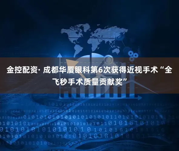 金控配资· 成都华厦眼科第6次获得近视手术“全飞秒手术质量贡献奖”