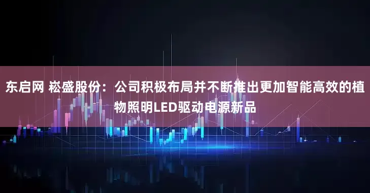 东启网 崧盛股份：公司积极布局并不断推出更加智能高效的植物照明LED驱动电源新品