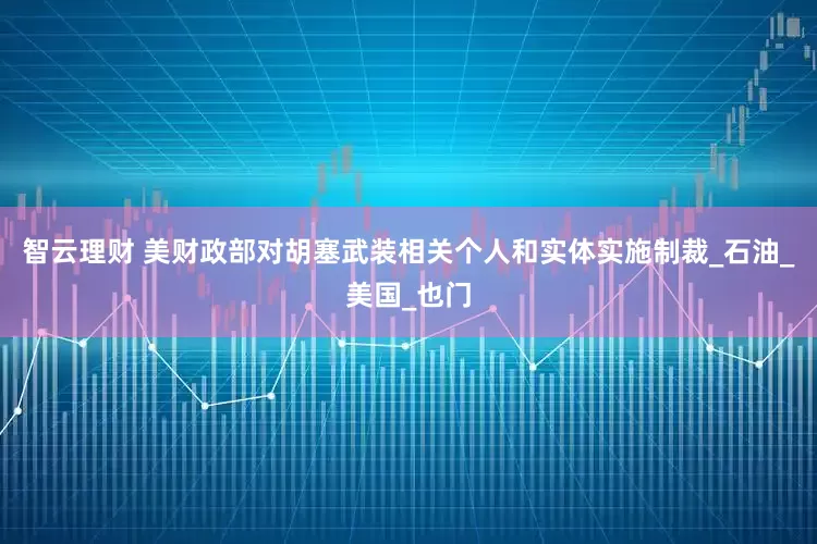 智云理财 美财政部对胡塞武装相关个人和实体实施制裁_石油_美国_也门