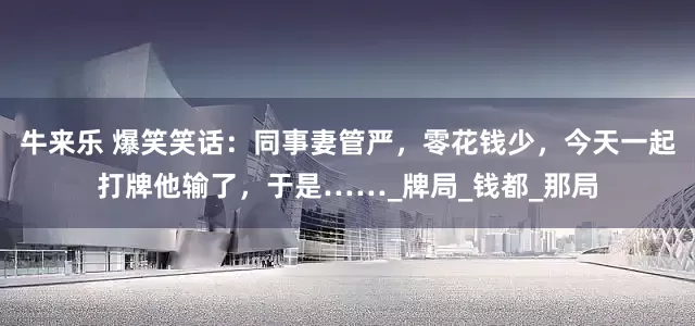 牛来乐 爆笑笑话：同事妻管严，零花钱少，今天一起打牌他输了，于是……_牌局_钱都_那局