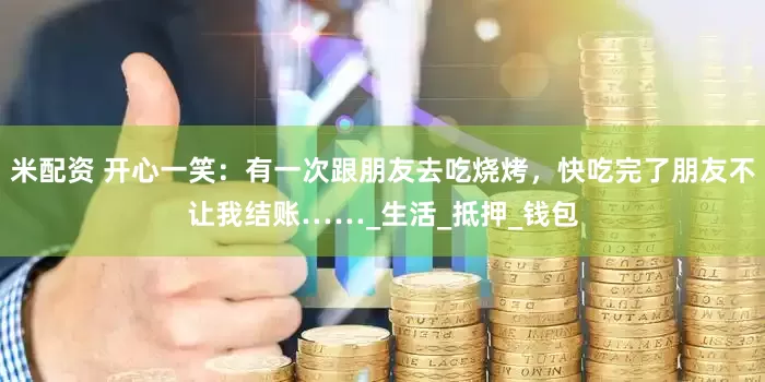 米配资 开心一笑：有一次跟朋友去吃烧烤，快吃完了朋友不让我结账……_生活_抵押_钱包