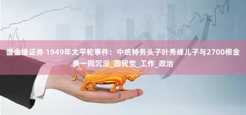盛金缘证券 1949年太平轮事件：中统特务头子叶秀峰儿子与2700根金条一同沉没_国民党_工作_政治