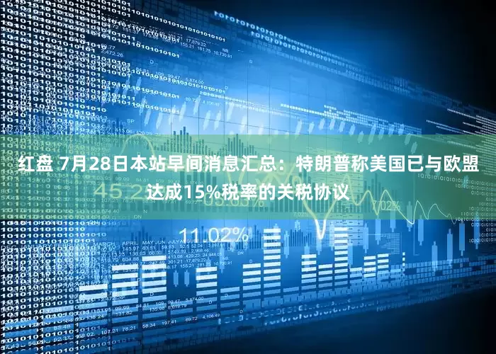 红盘 7月28日本站早间消息汇总：特朗普称美国已与欧盟达成15%税率的关税协议