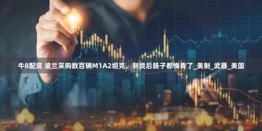 牛8配资 波兰采购数百辆M1A2坦克，到货后肠子都悔青了_美制_武器_美国