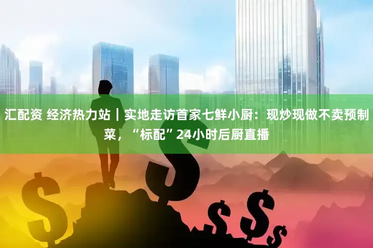 汇配资 经济热力站｜实地走访首家七鲜小厨：现炒现做不卖预制菜，“标配”24小时后厨直播