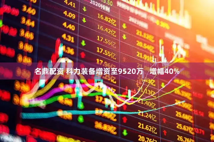 名鼎配资 科力装备增资至9520万   增幅40%