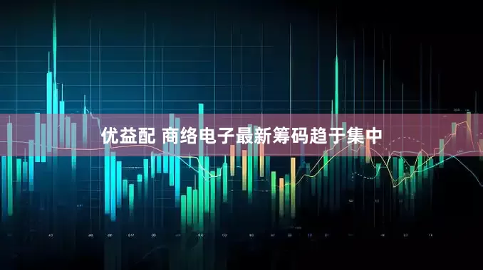 优益配 商络电子最新筹码趋于集中
