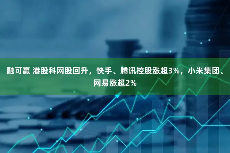 融可赢 港股科网股回升，快手、腾讯控股涨超3%，小米集团、网易涨超2%
