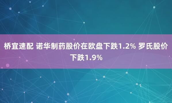 桥宜速配 诺华制药股价在欧盘下跌1.2% 罗氏股价下跌1.9%