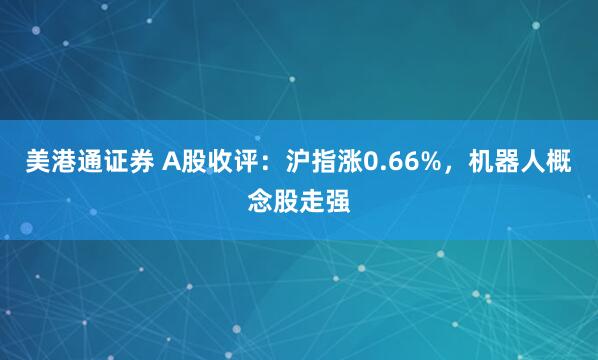美港通证券 A股收评：沪指涨0.66%，机器人概念股走强