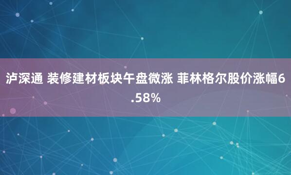 泸深通 装修建材板块午盘微涨 菲林格尔股价涨幅6.58%