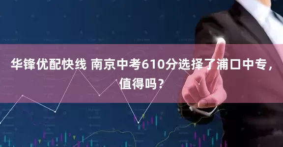 华锋优配快线 南京中考610分选择了浦口中专，值得吗？