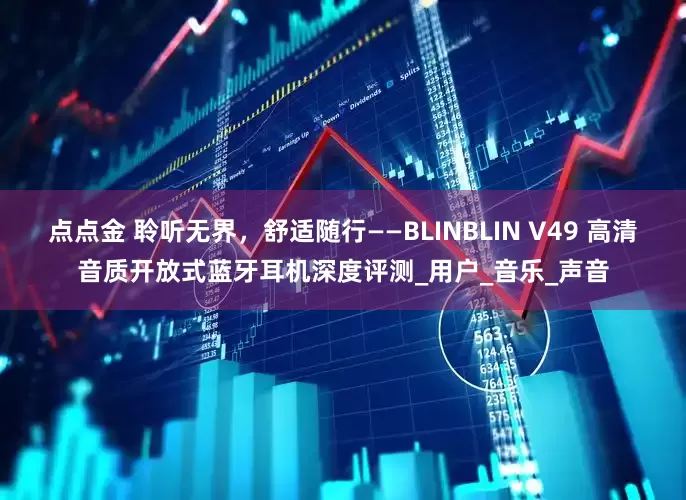 点点金 聆听无界，舒适随行——BLINBLIN V49 高清音质开放式蓝牙耳机深度评测_用户_音乐_声音