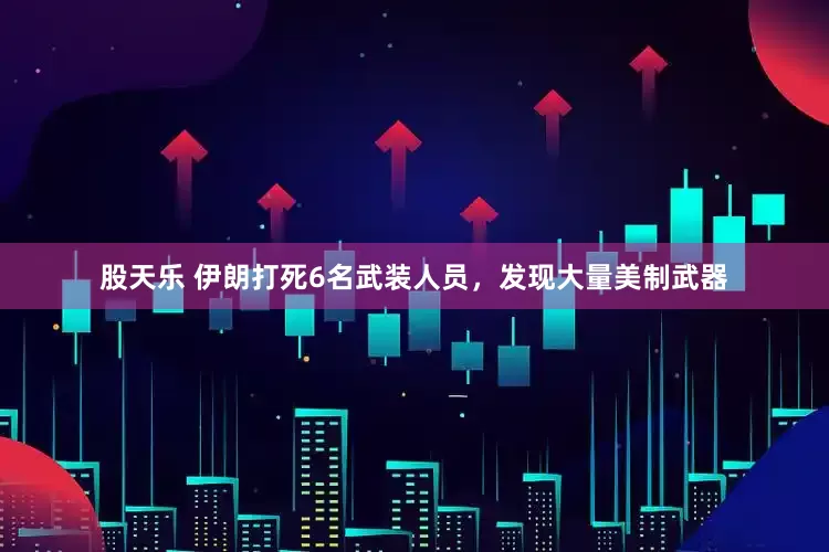 股天乐 伊朗打死6名武装人员，发现大量美制武器