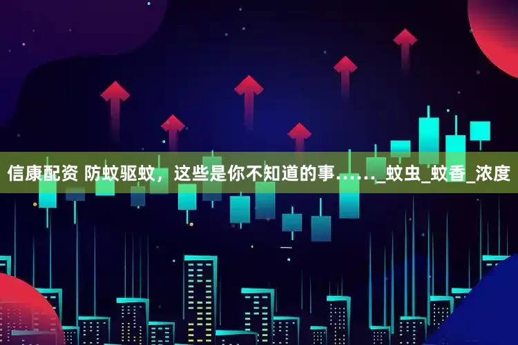 信康配资 防蚊驱蚊，这些是你不知道的事……_蚊虫_蚊香_浓度