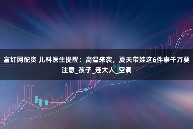 富灯网配资 儿科医生提醒：高温来袭，夏天带娃这6件事千万要注意_孩子_连大人_空调