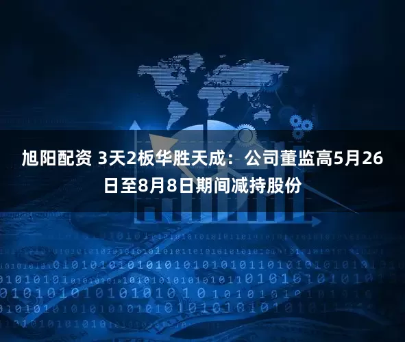 旭阳配资 3天2板华胜天成：公司董监高5月26日至8月8日期间减持股份