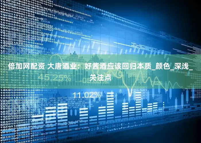 倍加网配资 大唐酒业：好酱酒应该回归本质_颜色_深浅_关注点