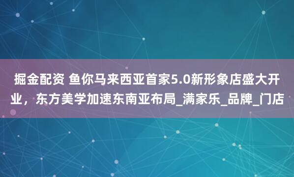 掘金配资 鱼你马来西亚首家5.0新形象店盛大开业，东方美学加速东南亚布局_满家乐_品牌_门店