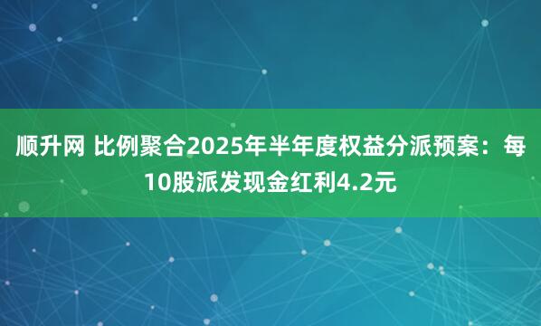 顺升网 比例聚合2025年半年度权益分派预案：每10股派发现金红利4.2元