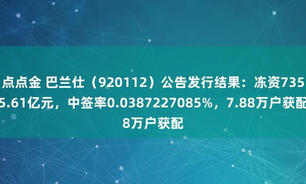 点点金 巴兰仕（920112）公告发行结果：冻资7355.61亿元，中签率0.0387227085%，7.88万户获配