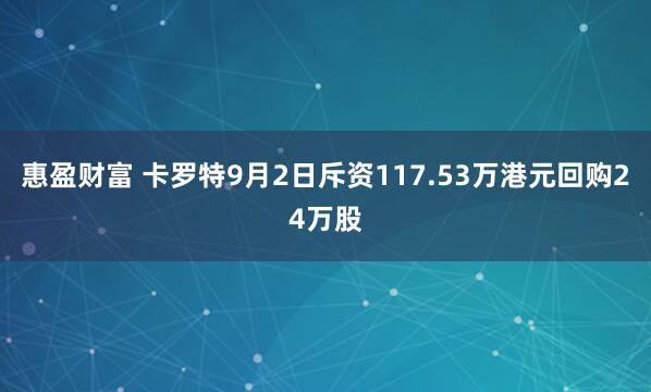 惠盈财富 卡罗特9月2日斥资117.53万港元回购24万股