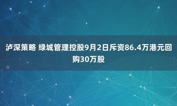 泸深策略 绿城管理控股9月2日斥资86.4万港元回购30万股