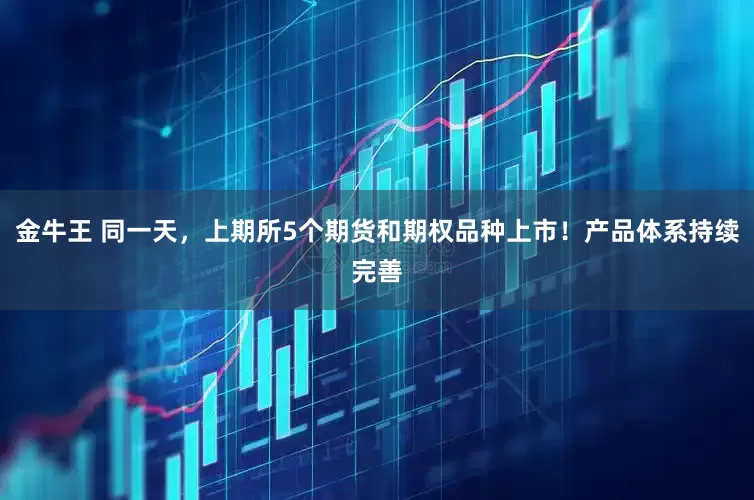 金牛王 同一天，上期所5个期货和期权品种上市！产品体系持续完善