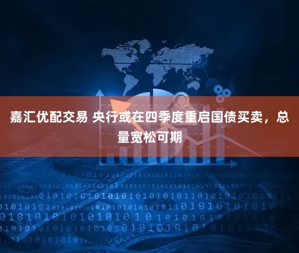 嘉汇优配交易 央行或在四季度重启国债买卖，总量宽松可期
