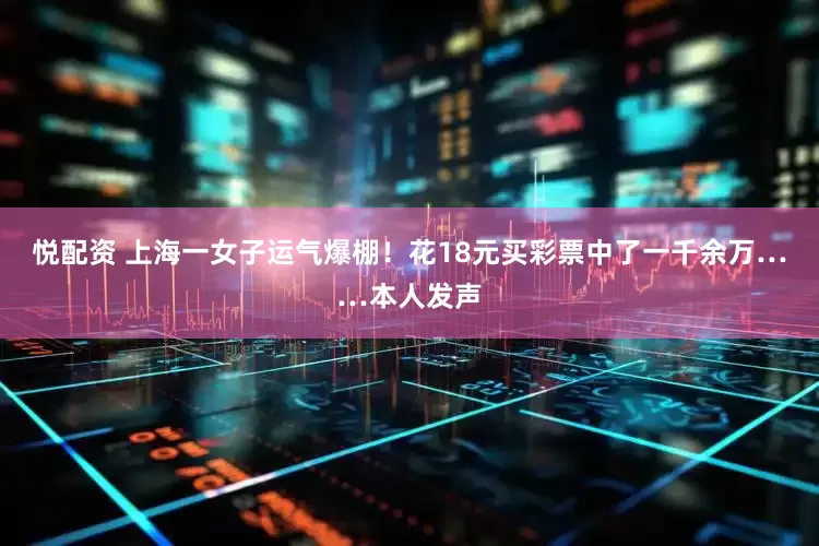 悦配资 上海一女子运气爆棚！花18元买彩票中了一千余万……本人发声