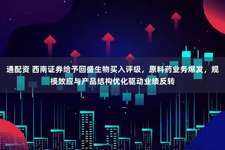 通配资 西南证券给予回盛生物买入评级，原料药业务爆发，规模效应与产品结构优化驱动业绩反转