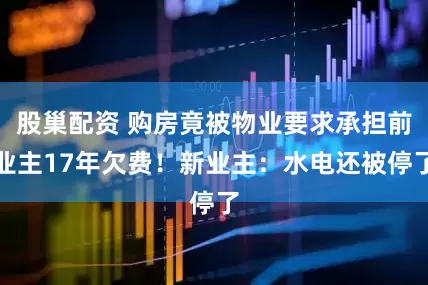 股巢配资 购房竟被物业要求承担前业主17年欠费！新业主：水电还被停了