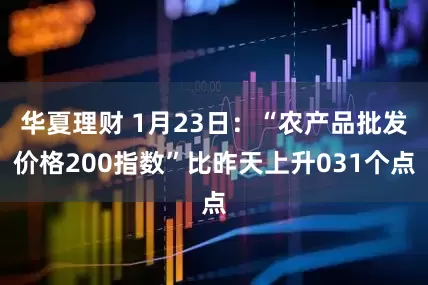华夏理财 1月23日：“农产品批发价格200指数”比昨天上升031个点