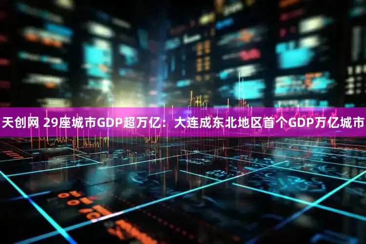 天创网 29座城市GDP超万亿：大连成东北地区首个GDP万亿城市