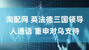 淘配网 英法德三国领导人通话 重申对乌支持